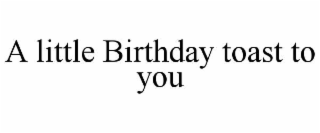 A LITTLE BIRTHDAY TOAST TO YOU