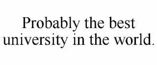 PROBABLY THE BEST UNIVERSITY IN THE WORLD.