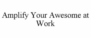 AMPLIFY YOUR AWESOME AT WORK