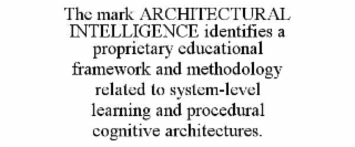 THE MARK ARCHITECTURAL INTELLIGENCE IDENTIFIES A PROPRIETARY EDUCATIONAL FRAMEWORK AND METHODOLOGY RELATED TO SYSTEM-LEVEL LEARNING AND PROCEDURAL COGNITIVE ARCHITECTURES. trademark