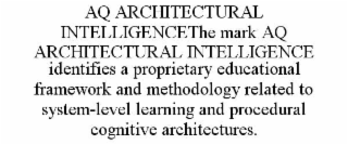 AQ ARCHITECTURAL INTELLIGENCETHE MARK AQ ARCHITECTURAL INTELLIGENCE IDENTIFIES A PROPRIETARY EDUCATIONAL FRAMEWORK AND METHODOLOGY RELATED TO SYSTEM-LEVEL LEARNING AND PROCEDURAL COGNITIVE ARCHITECTURES. trademark