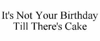 IT'S NOT YOUR BIRTHDAY TILL THERE'S CAKE trademark