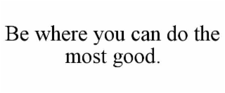 BE WHERE YOU CAN DO THE MOST GOOD.