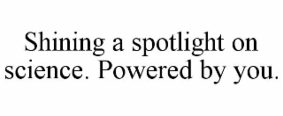 SHINING A SPOTLIGHT ON SCIENCE. POWERED BY YOU.