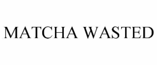 MATCHA WASTED