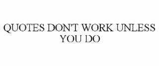 QUOTES DON'T WORK UNLESS YOU DO