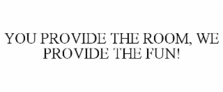 YOU PROVIDE THE ROOM, WE PROVIDE THE FUN!