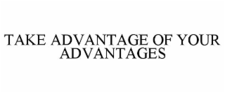 TAKE ADVANTAGE OF YOUR ADVANTAGES