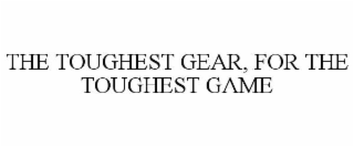 THE TOUGHEST GEAR, FOR THE TOUGHEST GAME