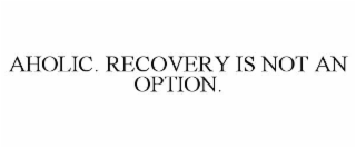 AHOLIC. RECOVERY IS NOT AN OPTION.