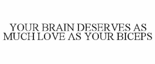 YOUR BRAIN DESERVES AS MUCH LOVE AS YOUR BICEPS