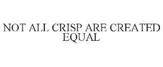 NOT ALL CRISP ARE CREATED EQUAL