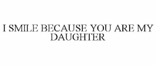 I SMILE BECAUSE YOU ARE MY DAUGHTER
