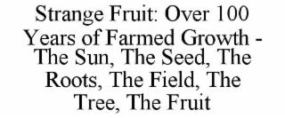 STRANGE FRUIT: OVER 100 YEARS OF FARMED GROWTH - THE SUN, THE SEED, THE ROOTS, THE FIELD, THE TREE, THE FRUIT