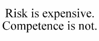 RISK IS EXPENSIVE. COMPETENCE IS NOT.