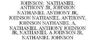 JOHNSON:  NATHANIEL ANTHONY JR, JOHNSON NATHANIEL ANTHONY JR, JOHNSON NATHANIEL ANTHONY, JOHNSON NATHANIEL A, NATHANIEL ANTHONY JOHNSON JR, NATHANIEL A JOHNSON JR, NATHANIEL JOHNSON