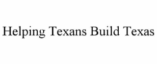 HELPING TEXANS BUILD TEXAS