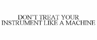 DON’T TREAT YOUR INSTRUMENT LIKE A MACHINE