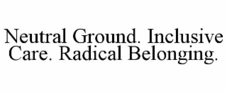 NEUTRAL GROUND. INCLUSIVE CARE. RADICAL BELONGING.