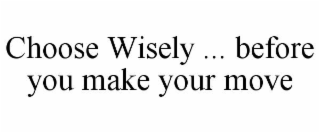 CHOOSE WISELY ... BEFORE YOU MAKE YOUR MOVE