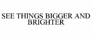 SEE THINGS BIGGER AND BRIGHTER