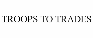 TROOPS TO TRADES