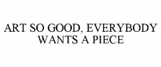 ART SO GOOD, EVERYBODY WANTS A PIECE