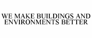 WE MAKE BUILDINGS AND ENVIRONMENTS BETTER