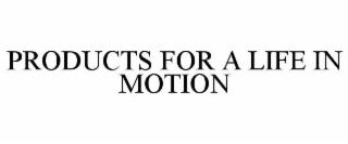PRODUCTS FOR A LIFE IN MOTION