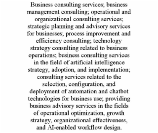 BUSINESS CONSULTING SERVICES; BUSINESS MANAGEMENT CONSULTING; OPERATIONAL AND ORGANIZATIONAL CONSULTING SERVICES; STRATEGIC PLANNING AND ADVISORY SERVICES FOR BUSINESSES; PROCESS IMPROVEMENT AND EFFICIENCY CONSULTING; TECHNOLOGY STRATEGY CONSULTING RELATED TO BUSINESS OPERATIONS; BUSINESS CONSULTING SERVICES IN THE FIELD OF ARTIFICIAL INTELLIGENCE STRATEGY, ADOPTION, AND IMPLEMENTATION; CONSULTING SERVICES RELATED TO THE SELECTION, CONFIGURATION, AND DEPLOYMENT OF AUTOMATION AND CHATBOT TECHNOLOGIES FOR BUSINESS USE; PROVIDING BUSINESS ADVISORY SERVICES IN THE FIELDS OF OPERATIONAL OPTIMIZATION, GROWTH STRATEGY, ORGANIZATIONAL EFFECTIVENESS, AND AI-ENABLED WORKFLOW DESIGN.