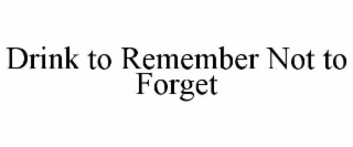 DRINK TO REMEMBER NOT TO FORGET trademark