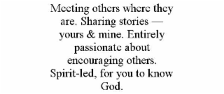 MEETING OTHERS WHERE THEY ARE. SHARING STORIES — YOURS & MINE. ENTIRELY PASSIONATE ABOUT ENCOURAGING OTHERS. SPIRIT-LED, FOR YOU TO KNOW GOD.