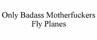ONLY BADASS MOTHERFUCKERS FLY PLANES