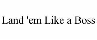 LAND 'EM LIKE A BOSS