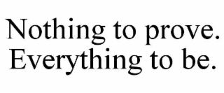 NOTHING TO PROVE. EVERYTHING TO BE.