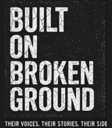 BUILT ON BROKEN GROUND THEIR VOICES. THEIR STORIES. THEIR SIDE