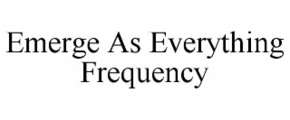 EMERGE AS EVERYTHING FREQUENCY