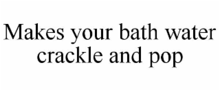MAKES YOUR BATH WATER CRACKLE AND POP