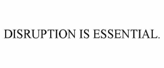 DISRUPTION IS ESSENTIAL.