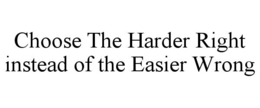CHOOSE THE HARDER RIGHT INSTEAD OF THE EASIER WRONG