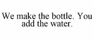 WE MAKE THE BOTTLE. YOU ADD THE WATER. trademark