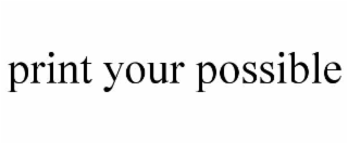PRINT YOUR POSSIBLE