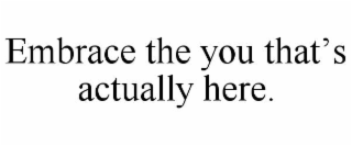 EMBRACE THE YOU THAT’S ACTUALLY HERE.