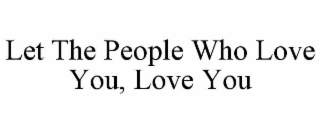 LET THE PEOPLE WHO LOVE YOU, LOVE YOU