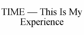 TIME — THIS IS MY EXPERIENCE