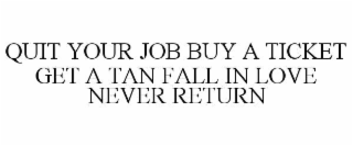 QUIT YOUR JOB BUY A TICKET GET A TAN FALL IN LOVE NEVER RETURN