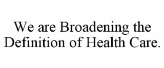 WE ARE BROADENING THE DEFINITION OF HEALTH CARE.