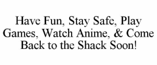 HAVE FUN, STAY SAFE, PLAY GAMES, WATCH ANIME, & COME BACK TO THE SHACK SOON!