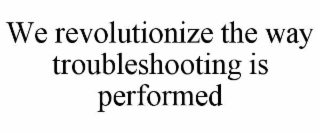 WE REVOLUTIONIZE THE WAY TROUBLESHOOTING IS PERFORMED