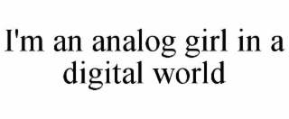 I'M AN ANALOG GIRL IN A DIGITAL WORLD